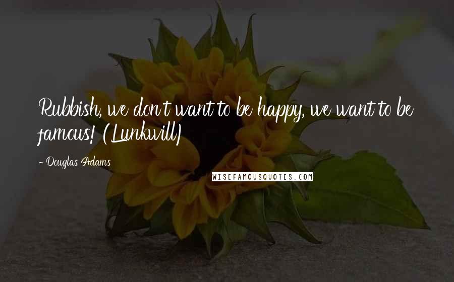 Douglas Adams Quotes: Rubbish, we don't want to be happy, we want to be famous! (Lunkwill)
