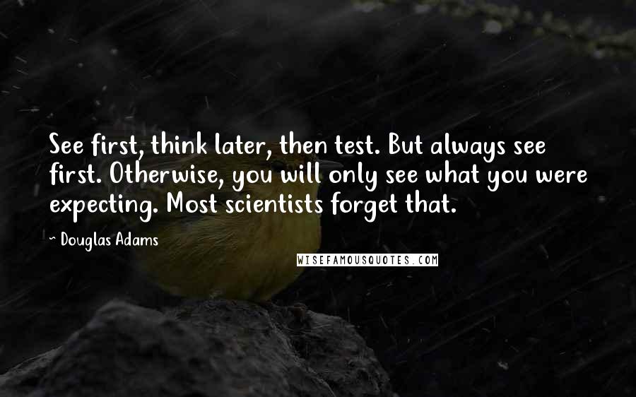 Douglas Adams Quotes: See first, think later, then test. But always see first. Otherwise, you will only see what you were expecting. Most scientists forget that.