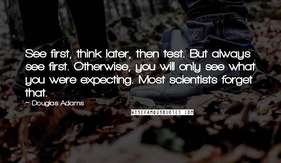 Douglas Adams Quotes: See first, think later, then test. But always see first. Otherwise, you will only see what you were expecting. Most scientists forget that.