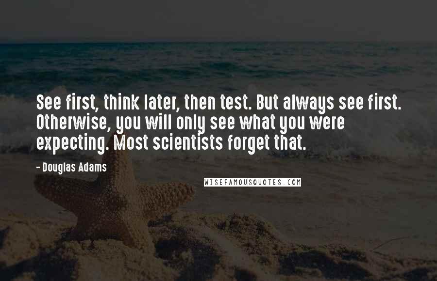 Douglas Adams Quotes: See first, think later, then test. But always see first. Otherwise, you will only see what you were expecting. Most scientists forget that.