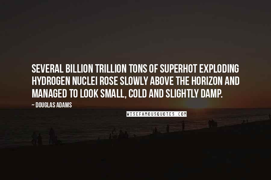 Douglas Adams Quotes: Several billion trillion tons of superhot exploding hydrogen nuclei rose slowly above the horizon and managed to look small, cold and slightly damp.