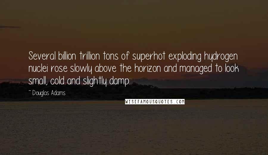 Douglas Adams Quotes: Several billion trillion tons of superhot exploding hydrogen nuclei rose slowly above the horizon and managed to look small, cold and slightly damp.