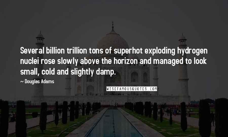 Douglas Adams Quotes: Several billion trillion tons of superhot exploding hydrogen nuclei rose slowly above the horizon and managed to look small, cold and slightly damp.