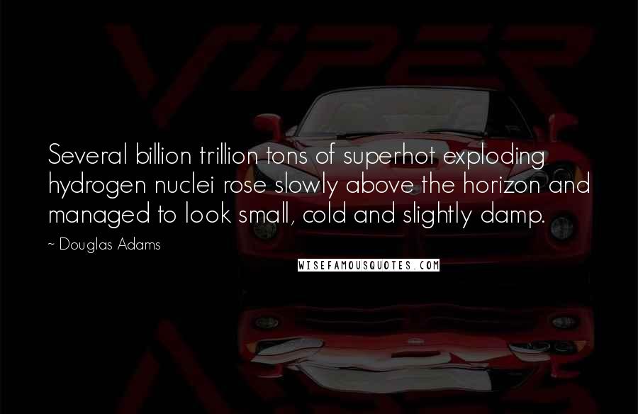 Douglas Adams Quotes: Several billion trillion tons of superhot exploding hydrogen nuclei rose slowly above the horizon and managed to look small, cold and slightly damp.