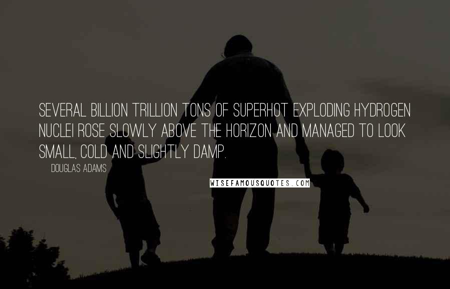 Douglas Adams Quotes: Several billion trillion tons of superhot exploding hydrogen nuclei rose slowly above the horizon and managed to look small, cold and slightly damp.