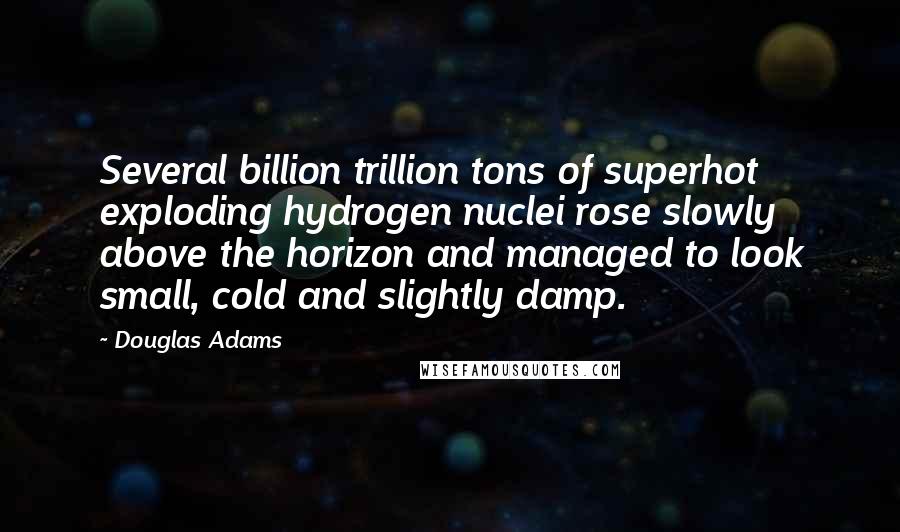 Douglas Adams Quotes: Several billion trillion tons of superhot exploding hydrogen nuclei rose slowly above the horizon and managed to look small, cold and slightly damp.