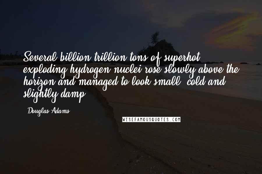 Douglas Adams Quotes: Several billion trillion tons of superhot exploding hydrogen nuclei rose slowly above the horizon and managed to look small, cold and slightly damp.