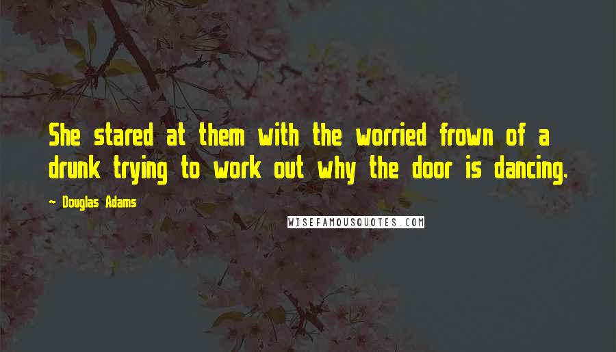 Douglas Adams Quotes: She stared at them with the worried frown of a drunk trying to work out why the door is dancing.