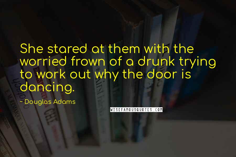 Douglas Adams Quotes: She stared at them with the worried frown of a drunk trying to work out why the door is dancing.