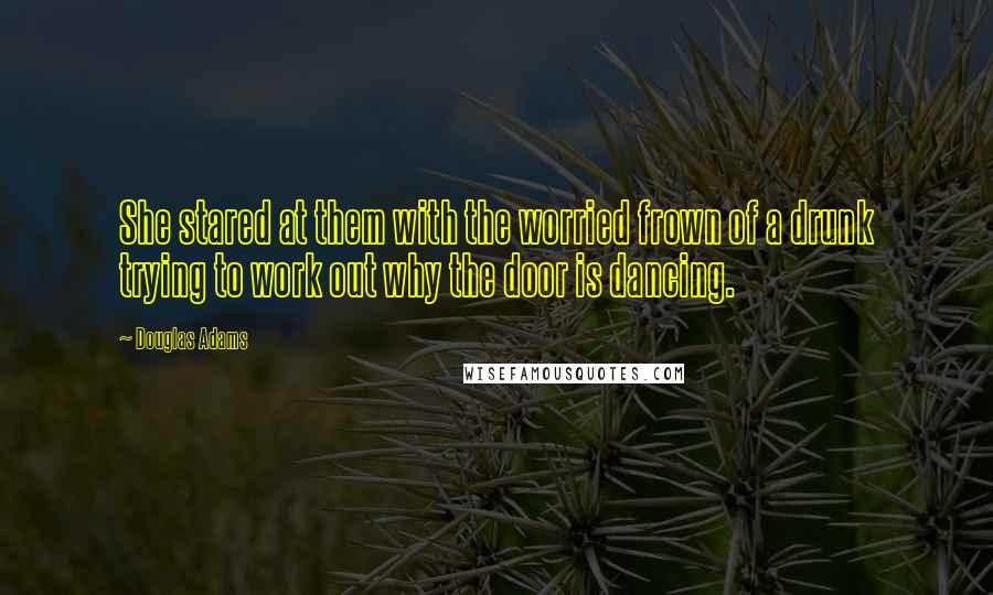 Douglas Adams Quotes: She stared at them with the worried frown of a drunk trying to work out why the door is dancing.