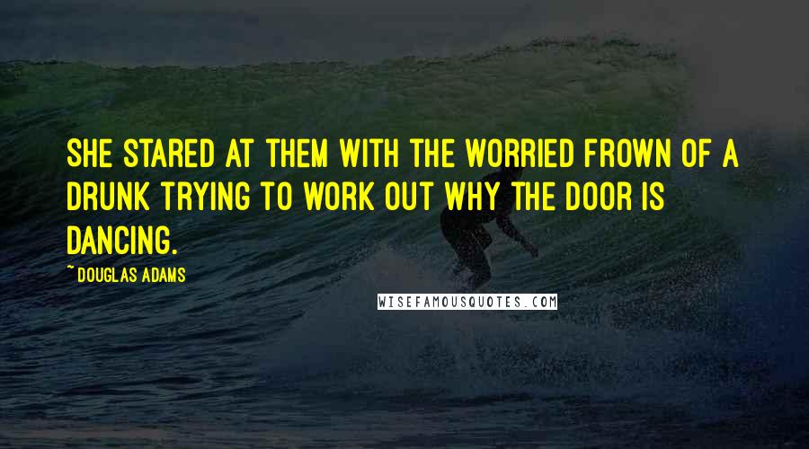 Douglas Adams Quotes: She stared at them with the worried frown of a drunk trying to work out why the door is dancing.