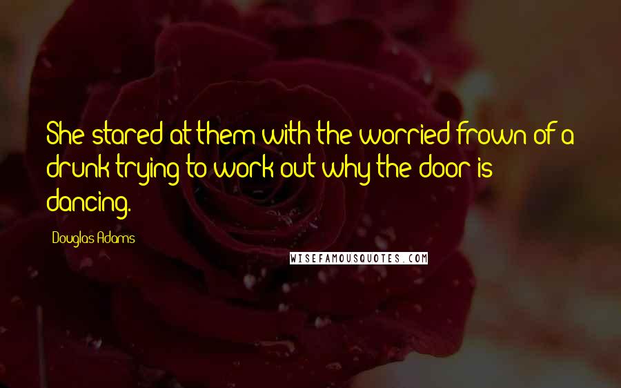 Douglas Adams Quotes: She stared at them with the worried frown of a drunk trying to work out why the door is dancing.