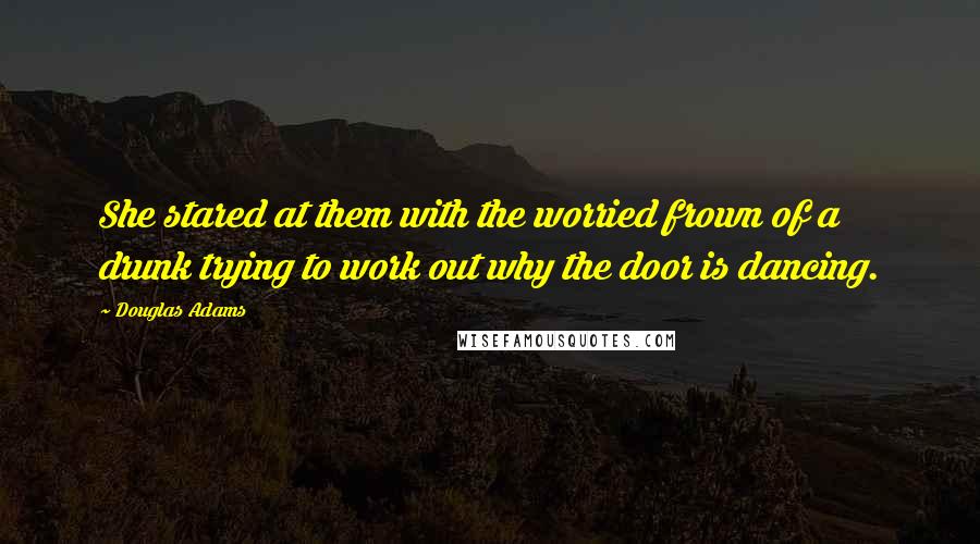 Douglas Adams Quotes: She stared at them with the worried frown of a drunk trying to work out why the door is dancing.