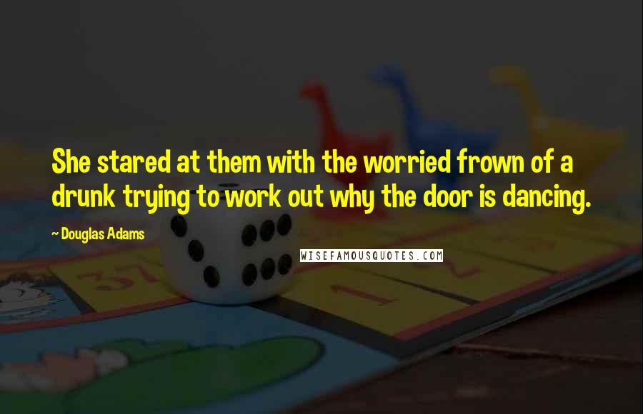 Douglas Adams Quotes: She stared at them with the worried frown of a drunk trying to work out why the door is dancing.