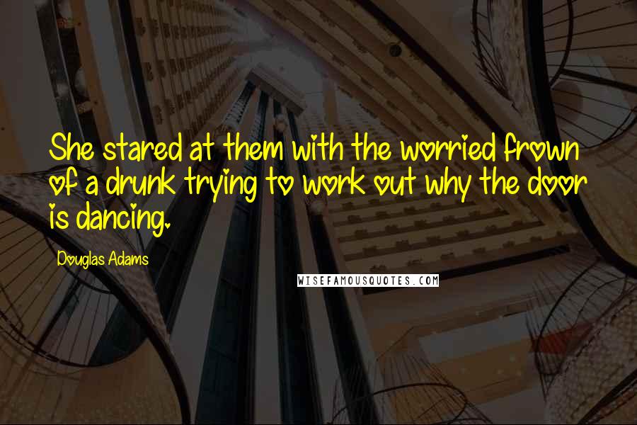 Douglas Adams Quotes: She stared at them with the worried frown of a drunk trying to work out why the door is dancing.