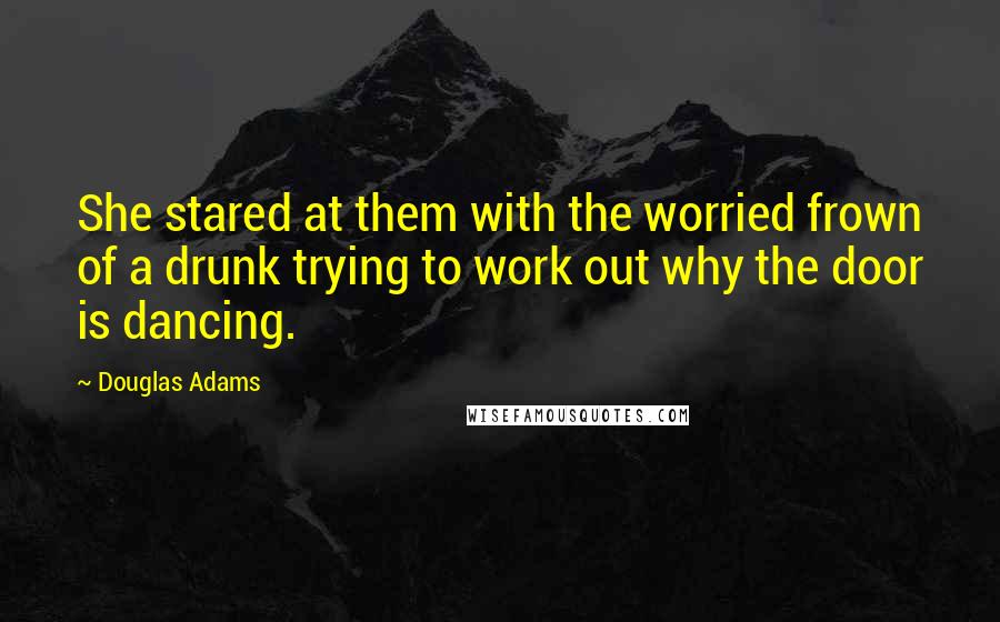 Douglas Adams Quotes: She stared at them with the worried frown of a drunk trying to work out why the door is dancing.