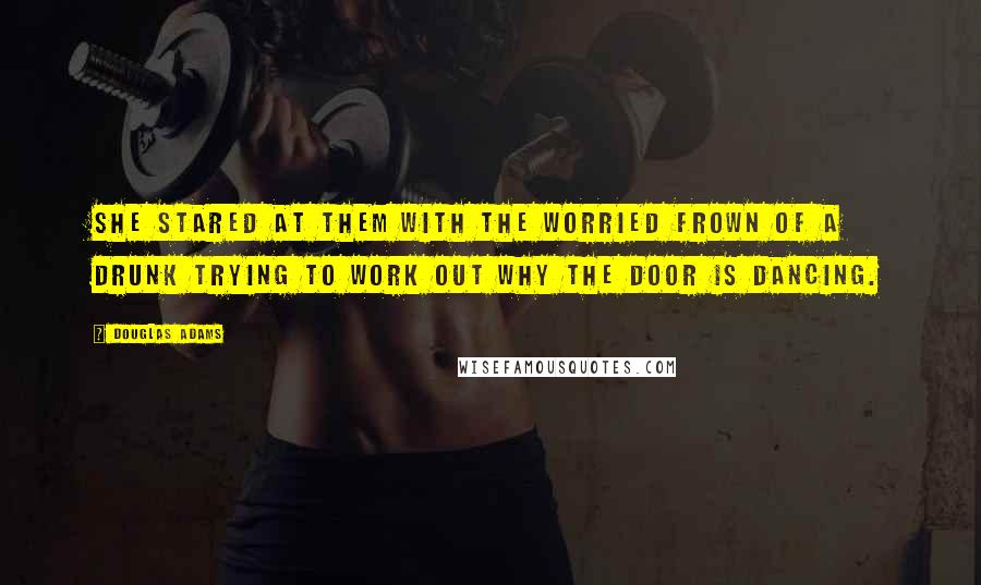 Douglas Adams Quotes: She stared at them with the worried frown of a drunk trying to work out why the door is dancing.