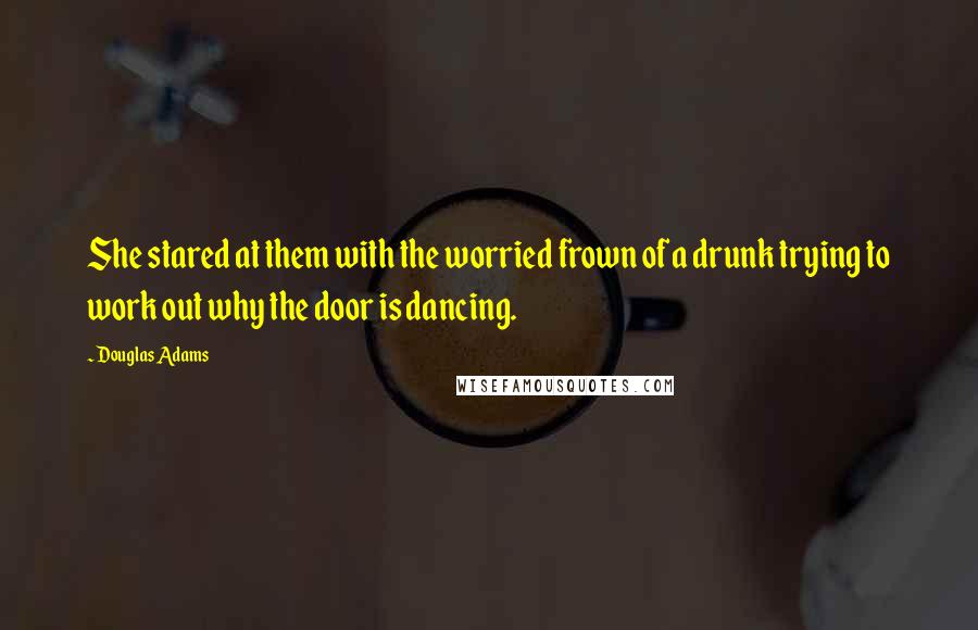 Douglas Adams Quotes: She stared at them with the worried frown of a drunk trying to work out why the door is dancing.