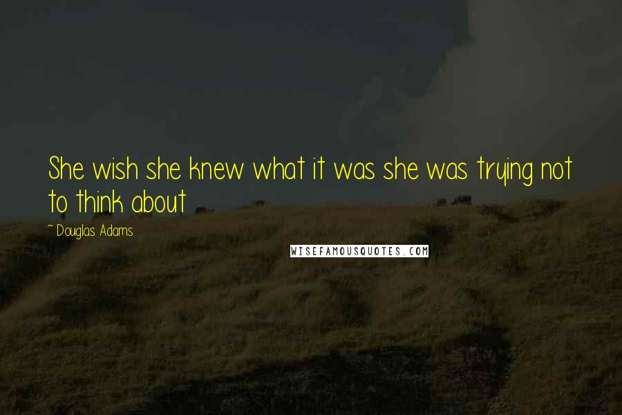 Douglas Adams Quotes: She wish she knew what it was she was trying not to think about