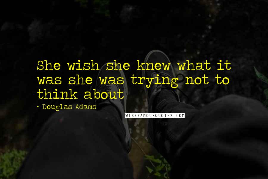 Douglas Adams Quotes: She wish she knew what it was she was trying not to think about