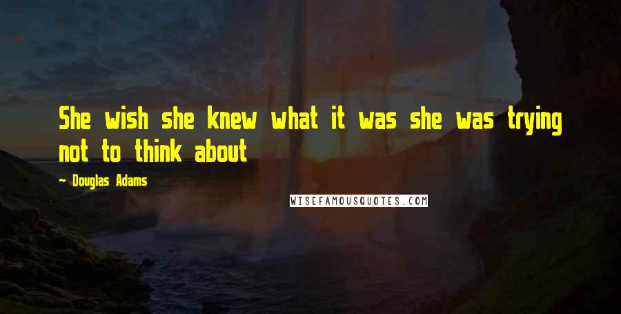 Douglas Adams Quotes: She wish she knew what it was she was trying not to think about