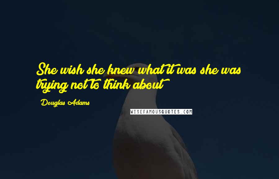 Douglas Adams Quotes: She wish she knew what it was she was trying not to think about