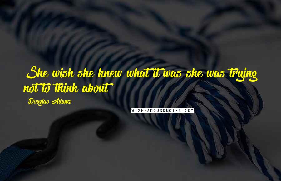 Douglas Adams Quotes: She wish she knew what it was she was trying not to think about