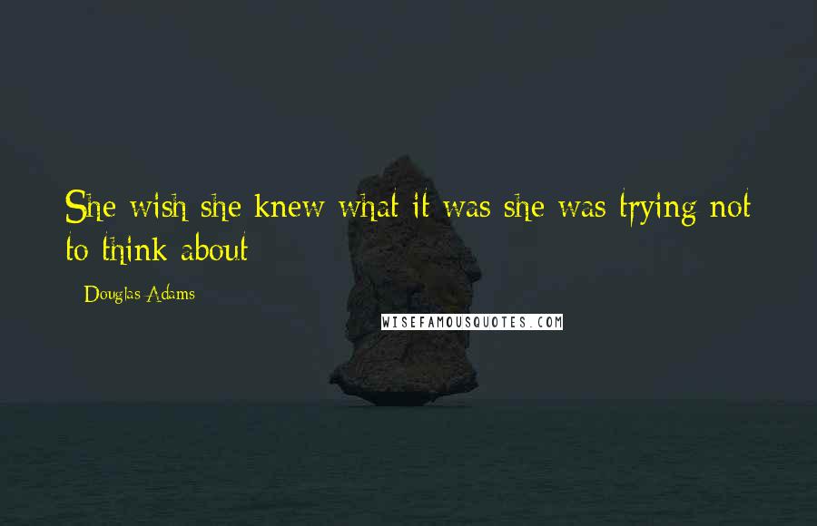 Douglas Adams Quotes: She wish she knew what it was she was trying not to think about