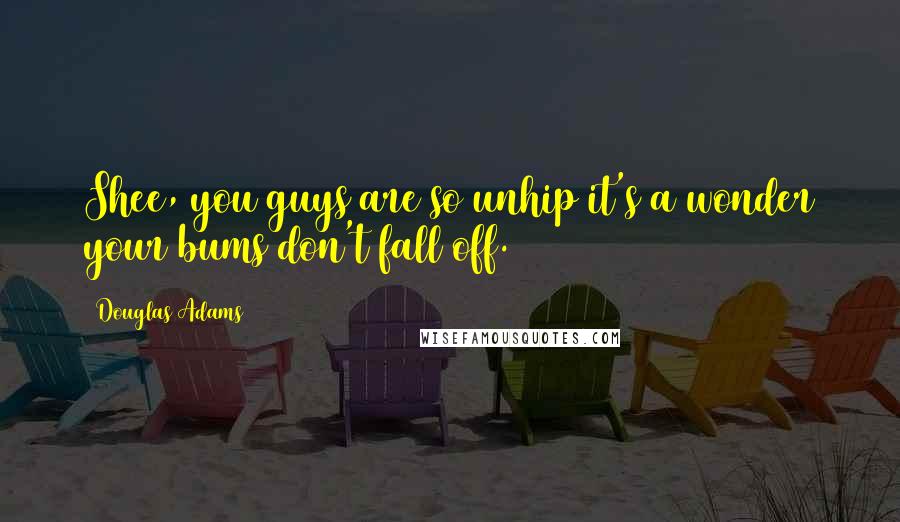 Douglas Adams Quotes: Shee, you guys are so unhip it's a wonder your bums don't fall off.