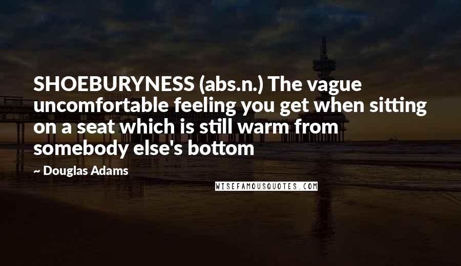 Douglas Adams Quotes: SHOEBURYNESS (abs.n.) The vague uncomfortable feeling you get when sitting on a seat which is still warm from somebody else's bottom