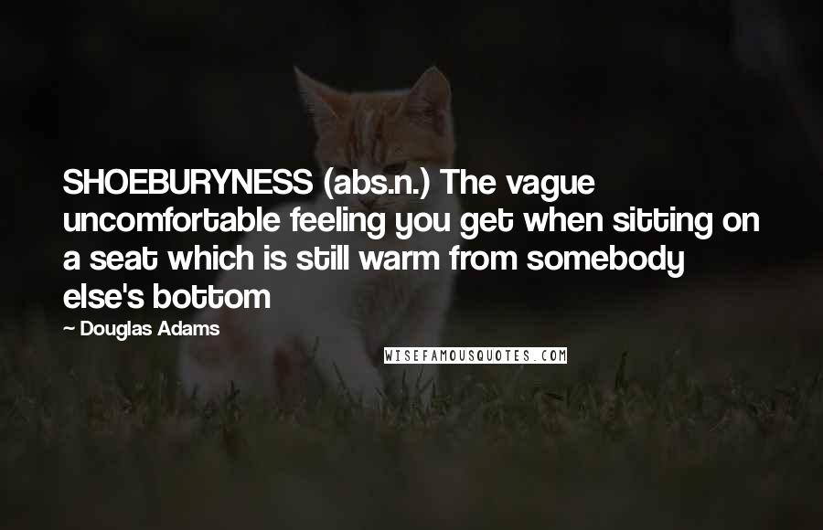 Douglas Adams Quotes: SHOEBURYNESS (abs.n.) The vague uncomfortable feeling you get when sitting on a seat which is still warm from somebody else's bottom