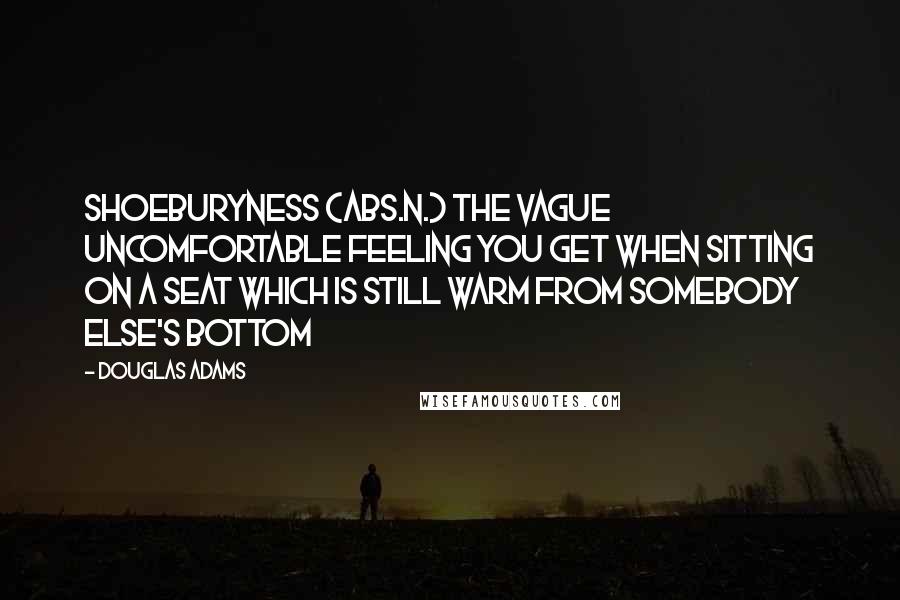Douglas Adams Quotes: SHOEBURYNESS (abs.n.) The vague uncomfortable feeling you get when sitting on a seat which is still warm from somebody else's bottom
