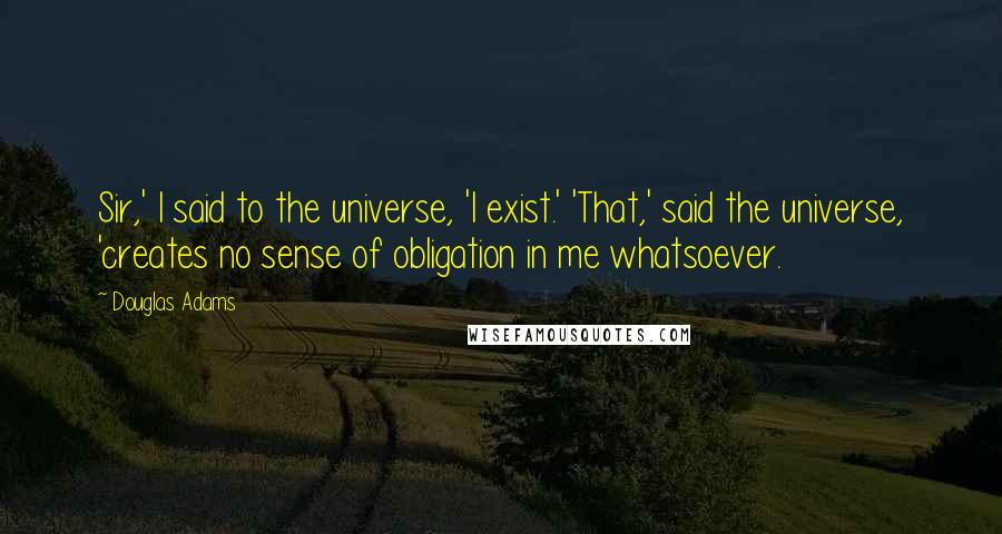 Douglas Adams Quotes: Sir,' I said to the universe, 'I exist.' 'That,' said the universe, 'creates no sense of obligation in me whatsoever.