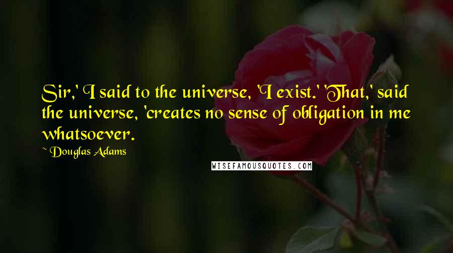 Douglas Adams Quotes: Sir,' I said to the universe, 'I exist.' 'That,' said the universe, 'creates no sense of obligation in me whatsoever.