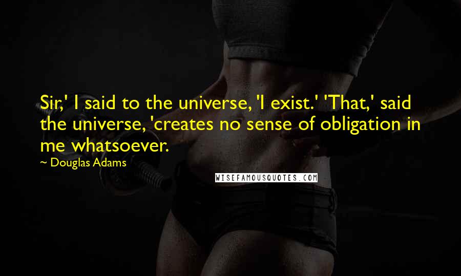 Douglas Adams Quotes: Sir,' I said to the universe, 'I exist.' 'That,' said the universe, 'creates no sense of obligation in me whatsoever.