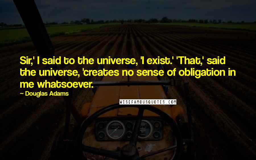 Douglas Adams Quotes: Sir,' I said to the universe, 'I exist.' 'That,' said the universe, 'creates no sense of obligation in me whatsoever.