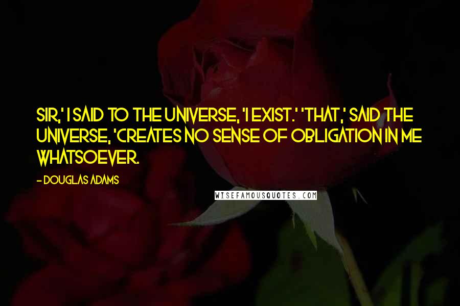 Douglas Adams Quotes: Sir,' I said to the universe, 'I exist.' 'That,' said the universe, 'creates no sense of obligation in me whatsoever.