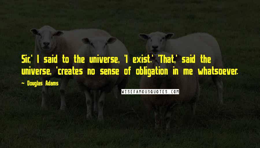 Douglas Adams Quotes: Sir,' I said to the universe, 'I exist.' 'That,' said the universe, 'creates no sense of obligation in me whatsoever.