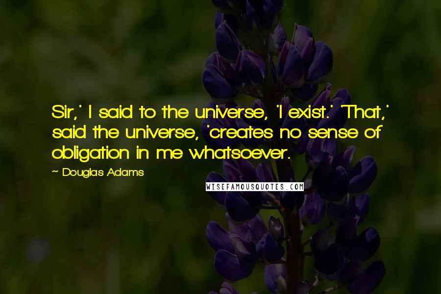 Douglas Adams Quotes: Sir,' I said to the universe, 'I exist.' 'That,' said the universe, 'creates no sense of obligation in me whatsoever.