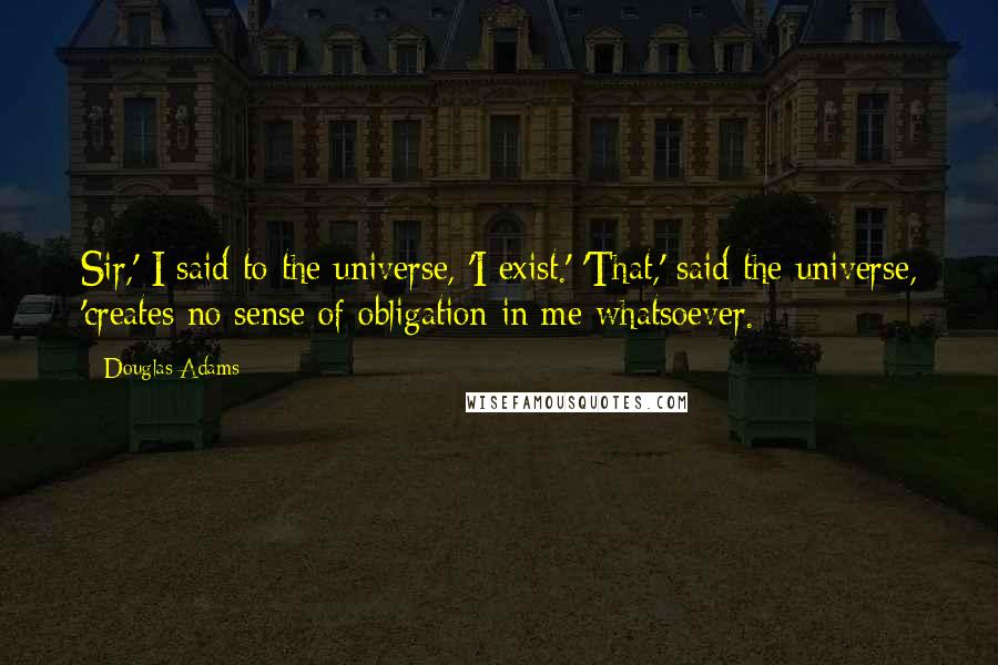 Douglas Adams Quotes: Sir,' I said to the universe, 'I exist.' 'That,' said the universe, 'creates no sense of obligation in me whatsoever.