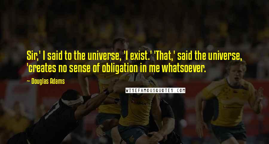 Douglas Adams Quotes: Sir,' I said to the universe, 'I exist.' 'That,' said the universe, 'creates no sense of obligation in me whatsoever.