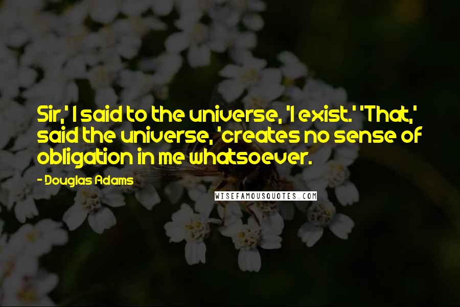 Douglas Adams Quotes: Sir,' I said to the universe, 'I exist.' 'That,' said the universe, 'creates no sense of obligation in me whatsoever.