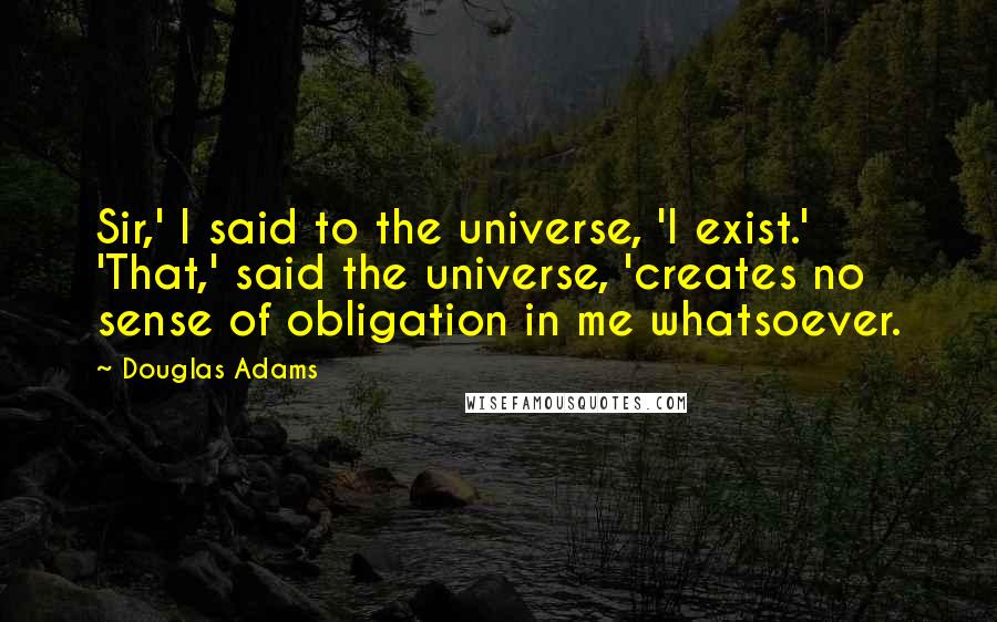 Douglas Adams Quotes: Sir,' I said to the universe, 'I exist.' 'That,' said the universe, 'creates no sense of obligation in me whatsoever.