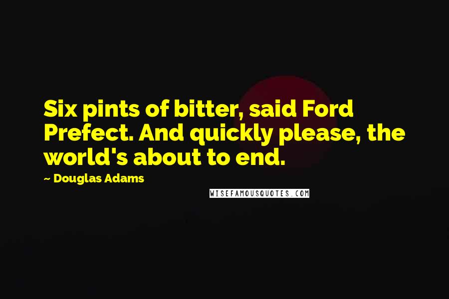 Douglas Adams Quotes: Six pints of bitter, said Ford Prefect. And quickly please, the world's about to end.