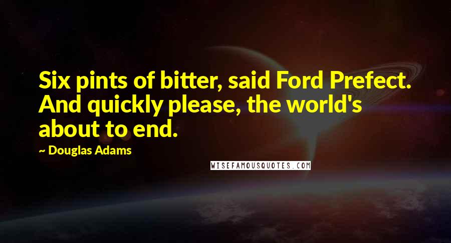 Douglas Adams Quotes: Six pints of bitter, said Ford Prefect. And quickly please, the world's about to end.