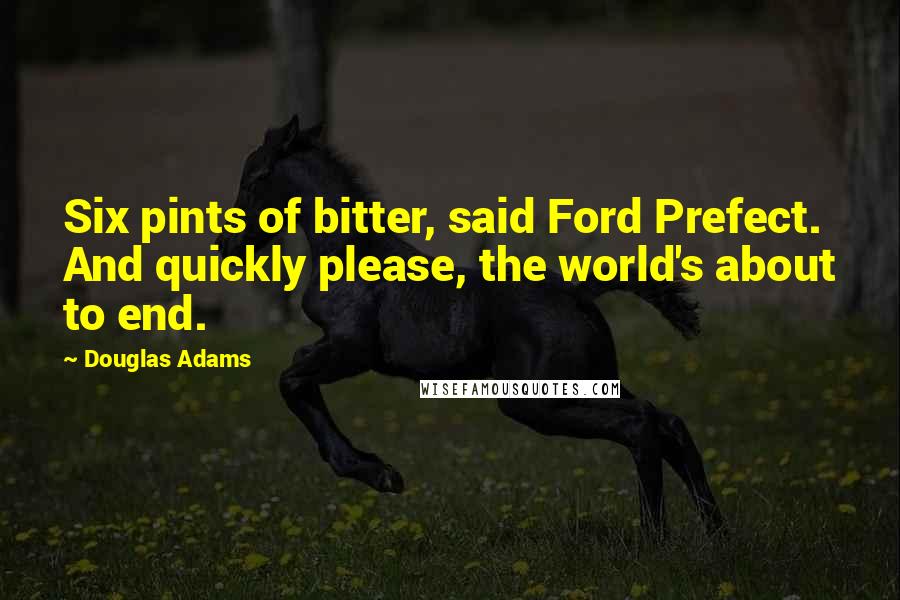 Douglas Adams Quotes: Six pints of bitter, said Ford Prefect. And quickly please, the world's about to end.