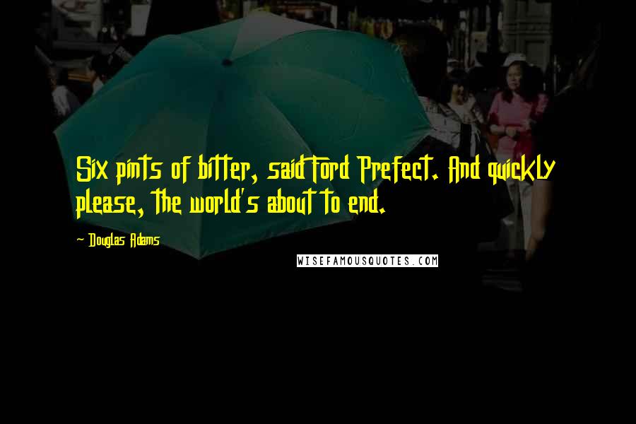 Douglas Adams Quotes: Six pints of bitter, said Ford Prefect. And quickly please, the world's about to end.