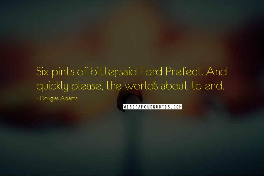 Douglas Adams Quotes: Six pints of bitter, said Ford Prefect. And quickly please, the world's about to end.