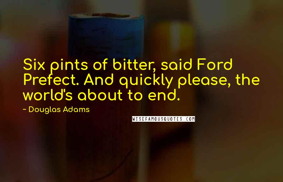 Douglas Adams Quotes: Six pints of bitter, said Ford Prefect. And quickly please, the world's about to end.