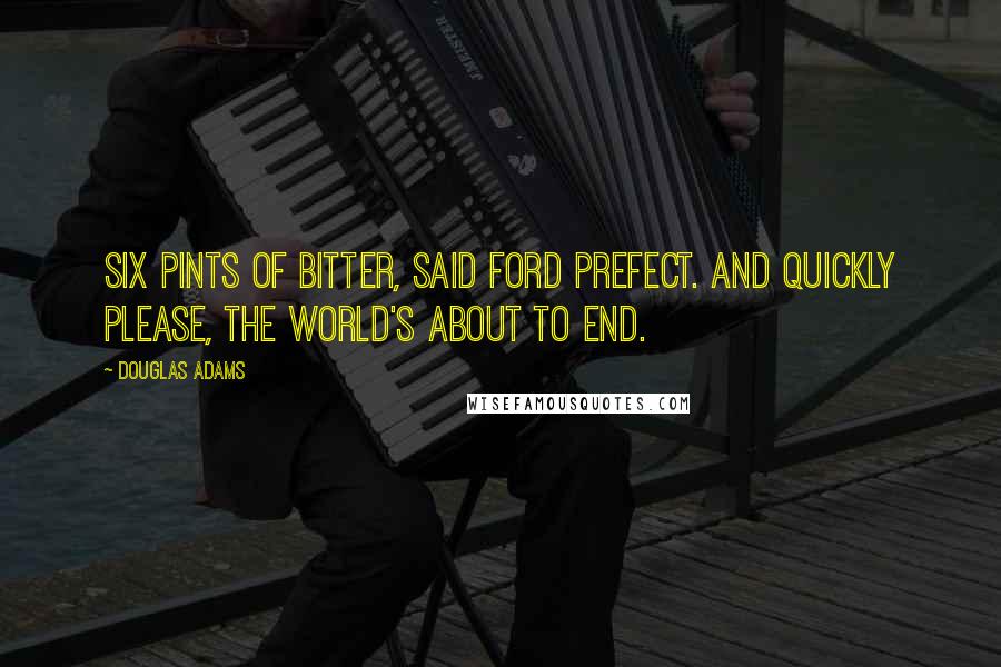 Douglas Adams Quotes: Six pints of bitter, said Ford Prefect. And quickly please, the world's about to end.